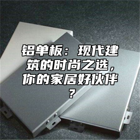 铝单板：现代建筑的时尚之选，你的家居好伙伴？