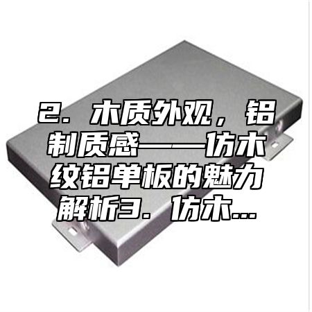 2. 木质外观，铝制质感——仿木纹铝单板的魅力解析3. 仿木...