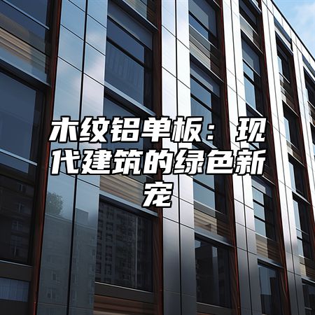 木纹铝单板：现代建筑的绿色新宠