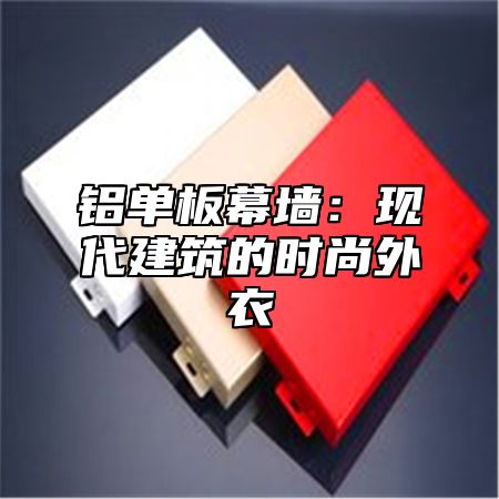 铝单板幕墙：现代建筑的时尚外衣