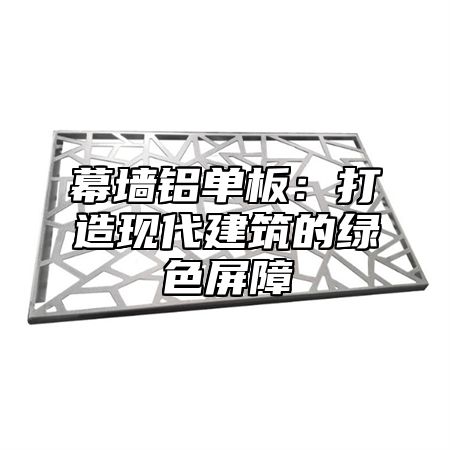 幕墙铝单板：打造现代建筑的绿色屏障