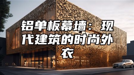 铝单板幕墙：现代建筑的时尚外衣