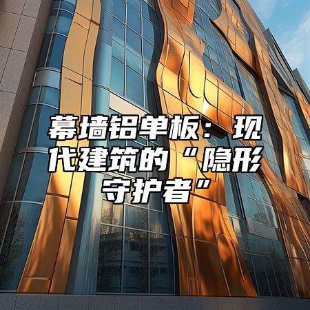 幕墙铝单板：现代建筑的“隐形守护者”
