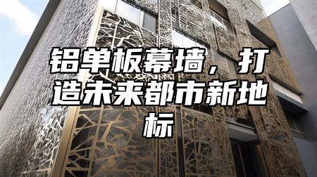 铝单板幕墙，打造未来都市新地标