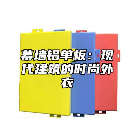 幕墙铝单板：现代建筑的时尚外衣