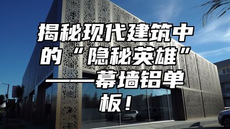 揭秘现代建筑中的“隐秘英雄”——幕墙铝单板！
