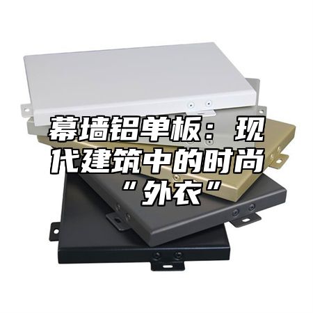 幕墙铝单板：现代建筑中的时尚“外衣”