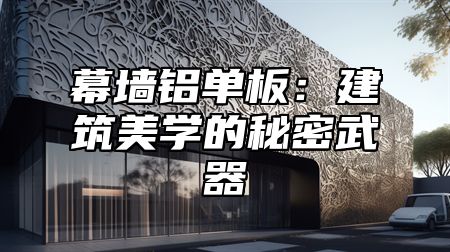 幕墙铝单板：建筑美学的秘密武器