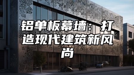 铝单板幕墙：打造现代建筑新风尚