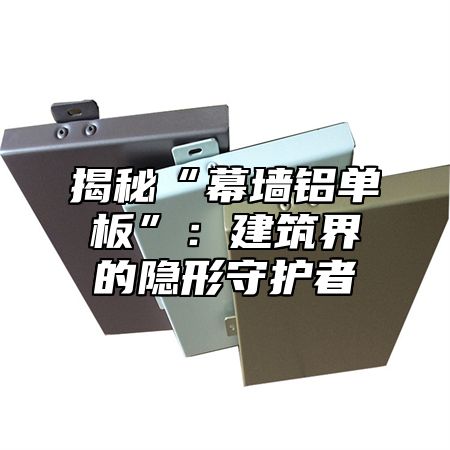 揭秘“幕墙铝单板”：建筑界的隐形守护者