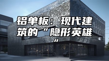 铝单板：现代建筑的“隐形英雄”