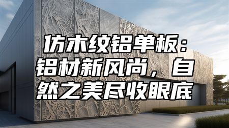 仿木纹铝单板：铝材新风尚，自然之美尽收眼底