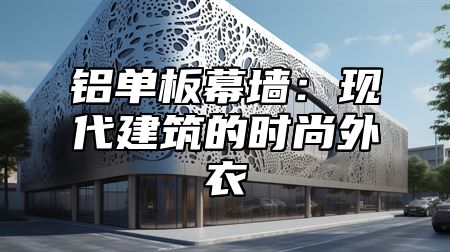 铝单板幕墙：现代建筑的时尚外衣