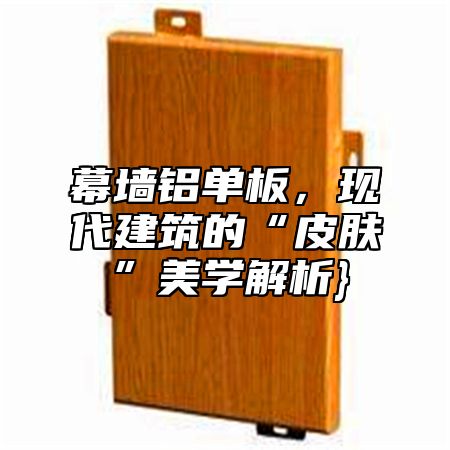 幕墙铝单板，现代建筑的“皮肤”美学解析}