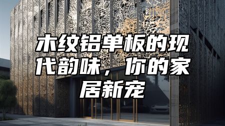 木纹铝单板的现代韵味，你的家居新宠