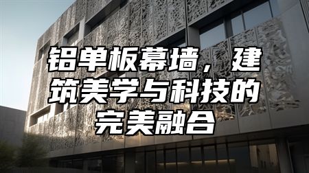 铝单板幕墙，建筑美学与科技的完美融合