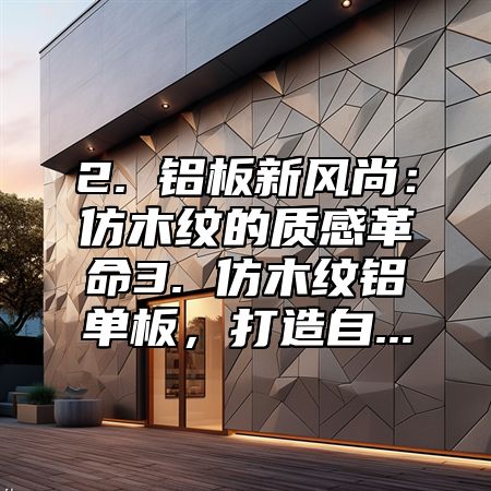 2. 铝板新风尚：仿木纹的质感革命3. 仿木纹铝单板，打造自...
