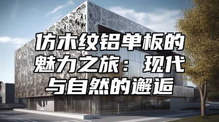 仿木纹铝单板的魅力之旅：现代与自然的邂逅