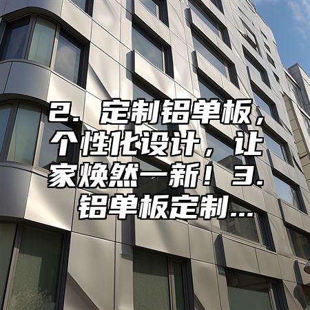 2. 定制铝单板，个性化设计，让家焕然一新！3. 铝单板定制...