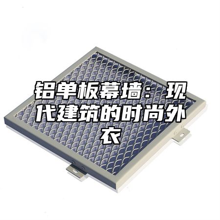 铝单板幕墙：现代建筑的时尚外衣