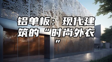铝单板：现代建筑的“时尚外衣”