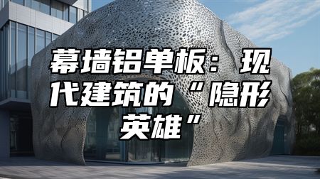 幕墙铝单板：现代建筑的“隐形英雄”