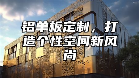 铝单板定制，打造个性空间新风尚