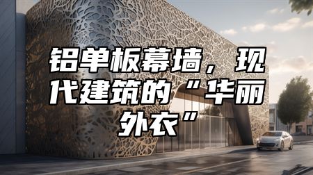 铝单板幕墙，现代建筑的“华丽外衣”