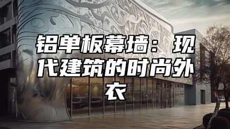 铝单板幕墙：现代建筑的时尚外衣