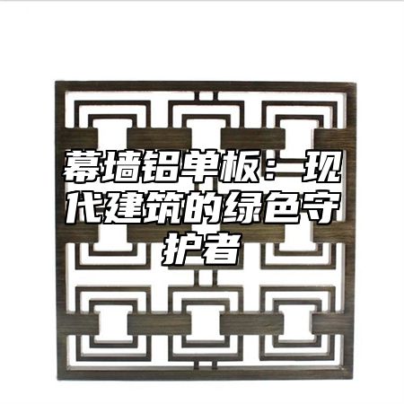 幕墙铝单板：现代建筑的绿色守护者